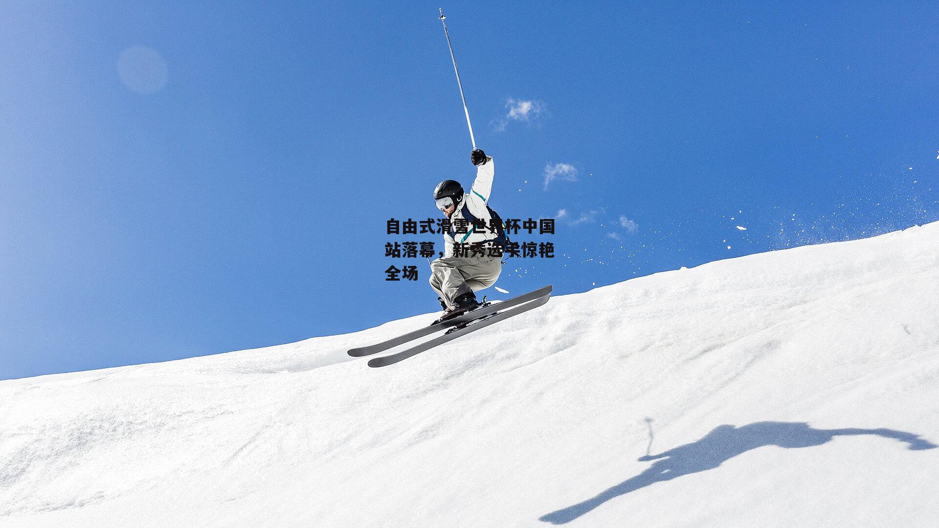 自由式滑雪世界杯中国站落幕，新秀选手惊艳全场
